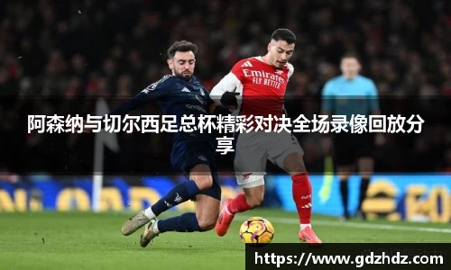 阿森纳与切尔西足总杯精彩对决全场录像回放分享