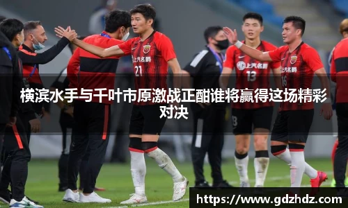 横滨水手与千叶市原激战正酣谁将赢得这场精彩对决