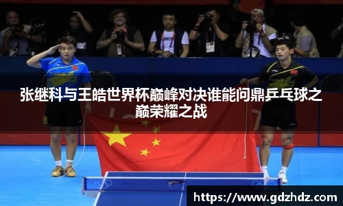张继科与王皓世界杯巅峰对决谁能问鼎乒乓球之巅荣耀之战